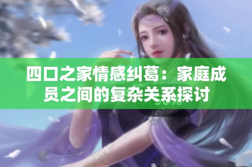 四口之家情感纠葛：家庭成员之间的复杂关系探讨