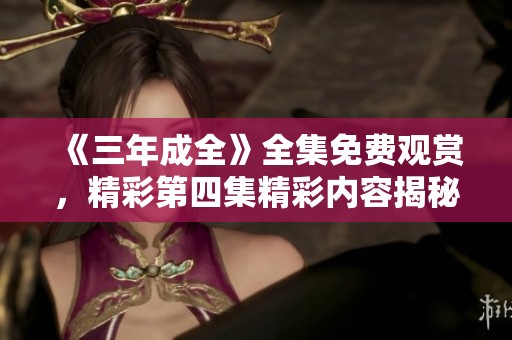《三年成全》全集免费观赏，精彩第四集精彩内容揭秘