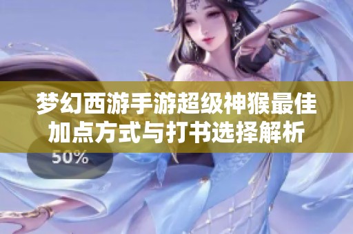 梦幻西游手游超级神猴最佳加点方式与打书选择解析