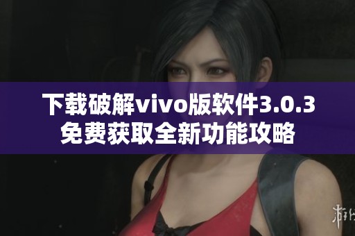 下载破解vivo版软件3.0.3免费获取全新功能攻略