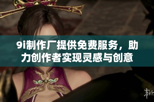 9i制作厂提供免费服务，助力创作者实现灵感与创意