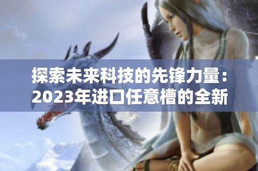 探索未来科技的先锋力量：2023年进口任意槽的全新解读