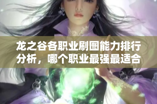 龙之谷各职业刷图能力排行分析,哪个职业最强最适合你 龙之谷各职业刷图能力排行分析,哪个职业最强最适合你