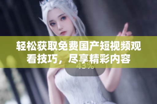 轻松获取免费国产短视频观看技巧，尽享精彩内容