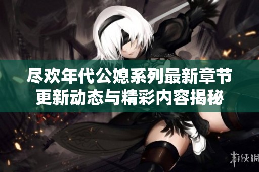 尽欢年代公媳系列最新章节更新动态与精彩内容揭秘