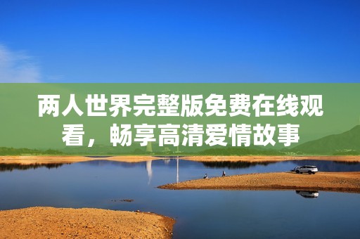两人世界完整版免费在线观看，畅享高清爱情故事