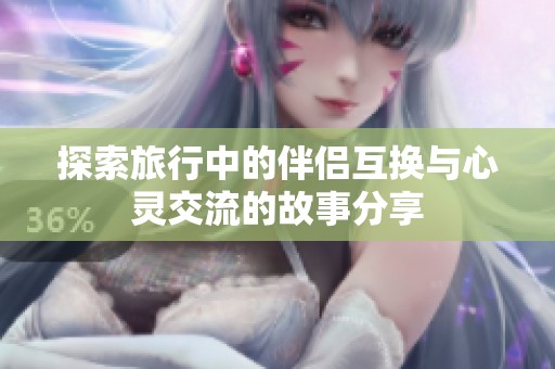 探索旅行中的伴侣互换与心灵交流的故事分享