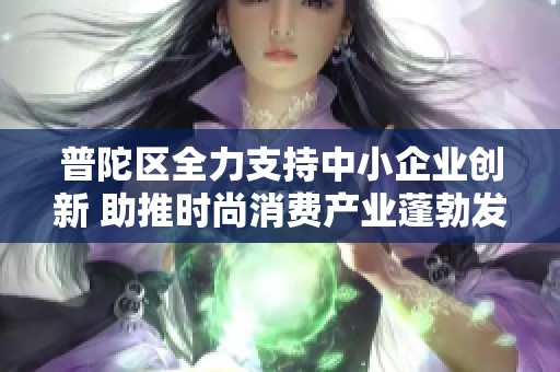 普陀区全力支持中小企业创新 助推时尚消费产业蓬勃发展