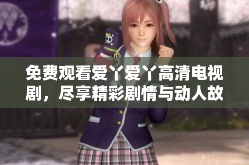 免费观看爱丫爱丫高清电视剧，尽享精彩剧情与动人故事