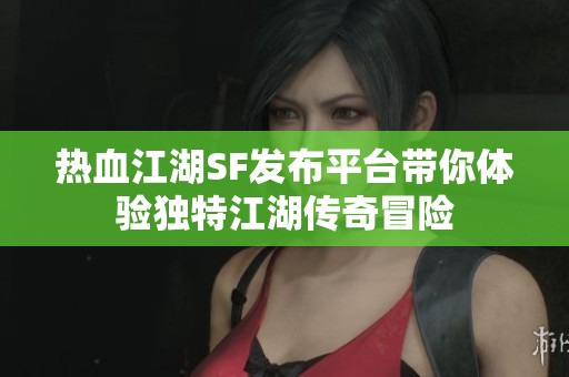 热血江湖SF发布平台带你体验独特江湖传奇冒险