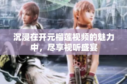 沉浸在开元榴莲视频的魅力中，尽享视听盛宴