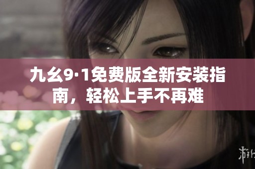 九幺9·1免费版全新安装指南，轻松上手不再难