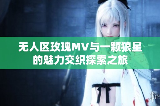 无人区玫瑰MV与一颗狼星的魅力交织探索之旅