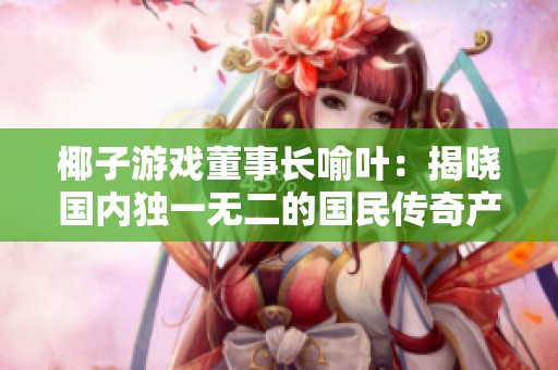 椰子游戏董事长喻叶：揭晓国内独一无二的国民传奇产业园成果