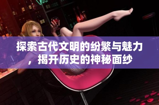 探索古代文明的纷繁与魅力，揭开历史的神秘面纱