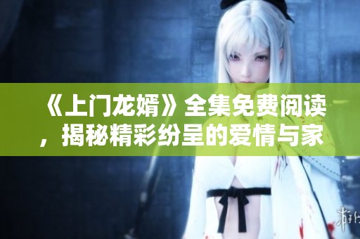 《上门龙婿》全集免费阅读，揭秘精彩纷呈的爱情与家庭故事