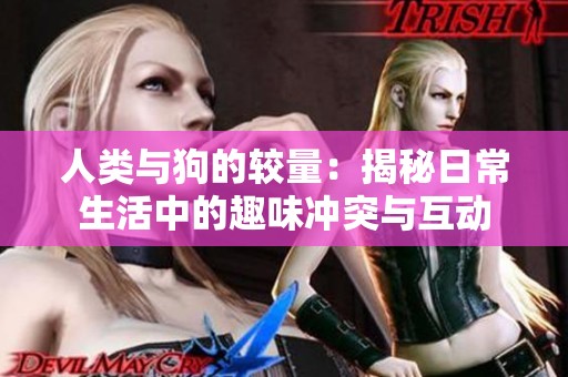 人类与狗的较量：揭秘日常生活中的趣味冲突与互动