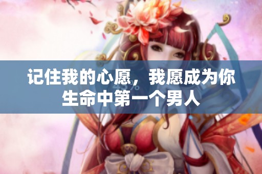 记住我的心愿，我愿成为你生命中第一个男人