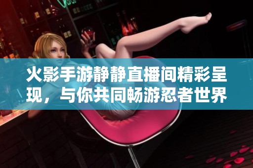 火影手游静静直播间精彩呈现，与你共同畅游忍者世界