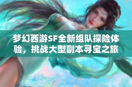 梦幻西游SF全新组队探险体验，挑战大型副本寻宝之旅推荐