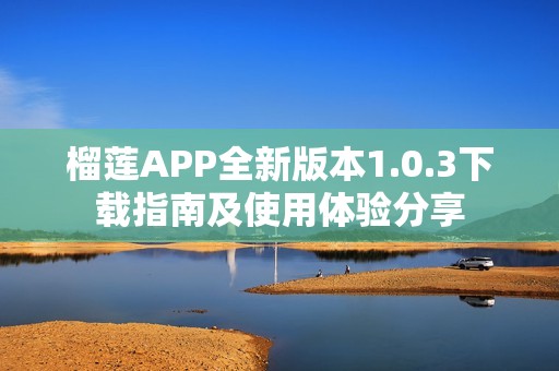榴莲APP全新版本1.0.3下载指南及使用体验分享