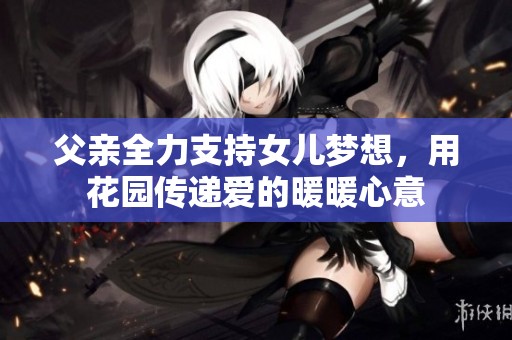 父亲全力支持女儿梦想，用花园传递爱的暖暖心意