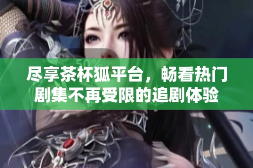 尽享茶杯狐平台，畅看热门剧集不再受限的追剧体验
