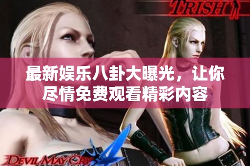 最新娱乐八卦大曝光，让你尽情免费观看精彩内容