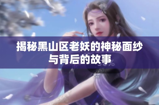 揭秘黑山区老妖的神秘面纱与背后的故事