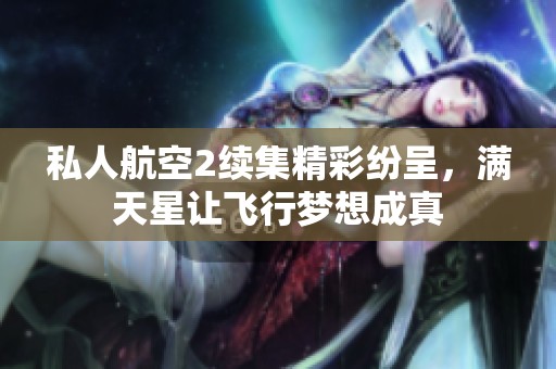 私人航空2续集精彩纷呈，满天星让飞行梦想成真