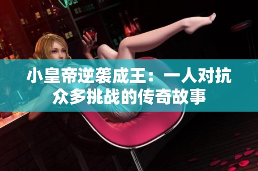 小皇帝逆袭成王：一人对抗众多挑战的传奇故事