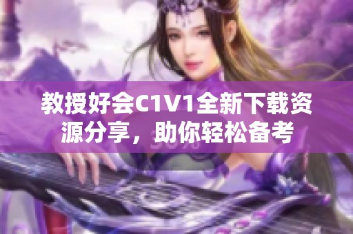 教授好会C1V1全新下载资源分享，助你轻松备考