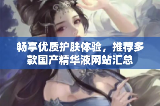 畅享优质护肤体验，推荐多款国产精华液网站汇总