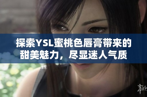 探索YSL蜜桃色唇膏带来的甜美魅力，尽显迷人气质