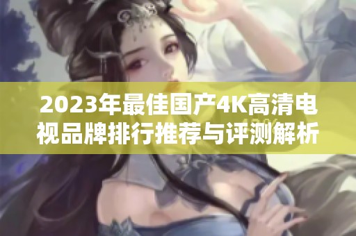 2023年最佳国产4K高清电视品牌排行推荐与评测解析