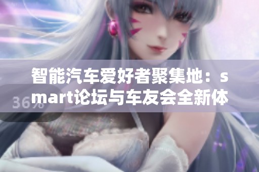 智能汽车爱好者聚集地：smart论坛与车友会全新体验