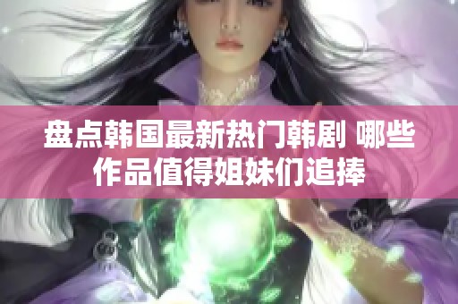 盘点韩国最新热门韩剧 哪些作品值得姐妹们追捧