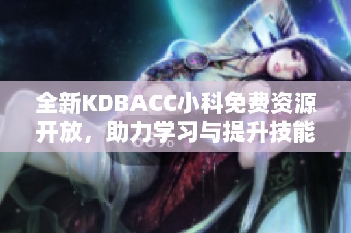 全新KDBACC小科免费资源开放，助力学习与提升技能