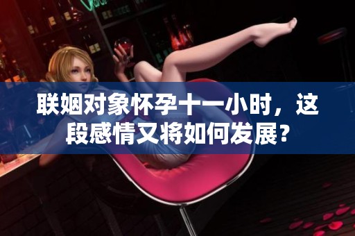 联姻对象怀孕十一小时，这段感情又将如何发展？