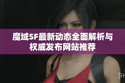 魔域SF最新动态全面解析与权威发布网站推荐