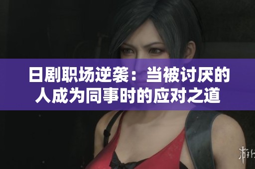 日剧职场逆袭：当被讨厌的人成为同事时的应对之道