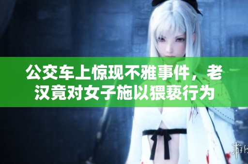 公交车上惊现不雅事件，老汉竟对女子施以猥亵行为