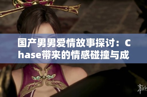 国产男男爱情故事探讨：Chase带来的情感碰撞与成长
