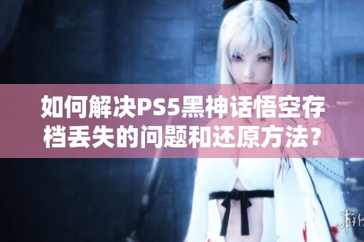 如何解决PS5黑神话悟空存档丢失的问题和还原方法？
