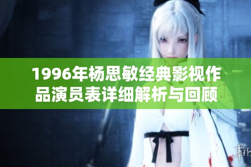 1996年杨思敏经典影视作品演员表详细解析与回顾