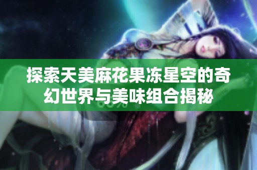 探索天美麻花果冻星空的奇幻世界与美味组合揭秘