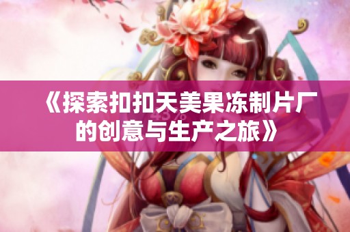 《探索扣扣天美果冻制片厂的创意与生产之旅》