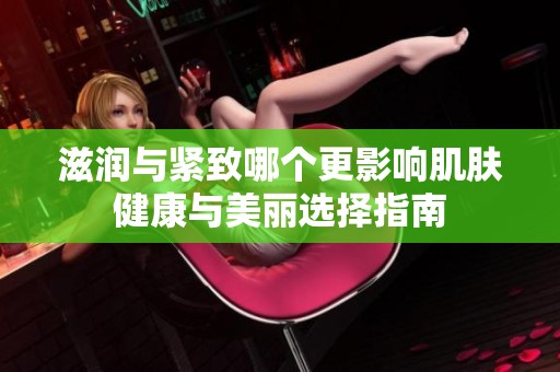 滋润与紧致哪个更影响肌肤健康与美丽选择指南