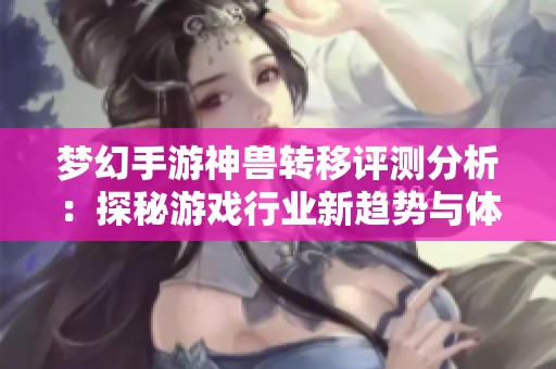 梦幻手游神兽转移评测分析：探秘游戏行业新趋势与体验
