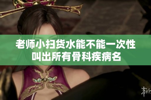 老师小扫货水能不能一次性叫出所有骨科疾病名